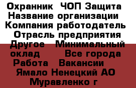 Охранник. ЧОП Защита › Название организации ­ Компания-работодатель › Отрасль предприятия ­ Другое › Минимальный оклад ­ 1 - Все города Работа » Вакансии   . Ямало-Ненецкий АО,Муравленко г.